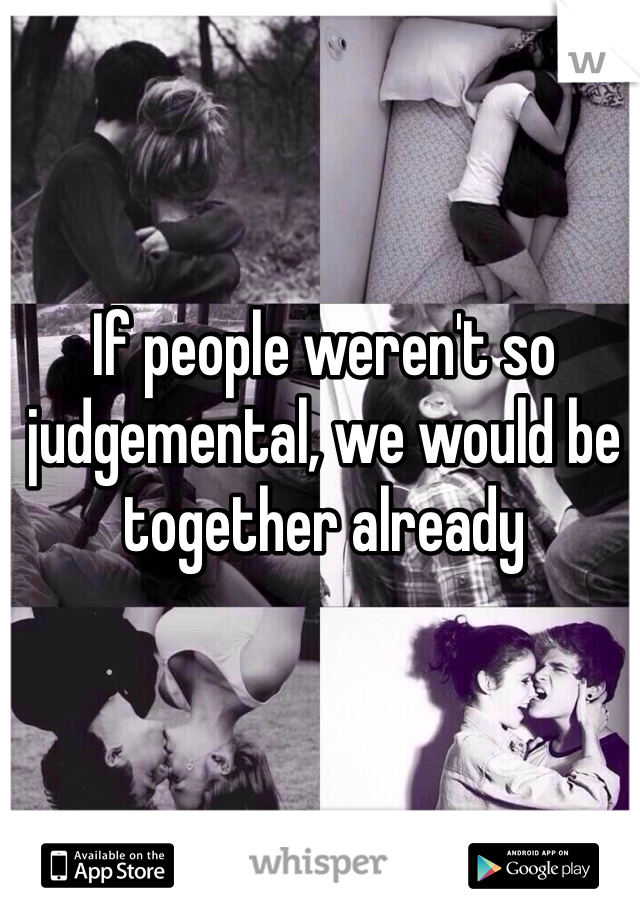 If people weren't so judgemental, we would be together already  