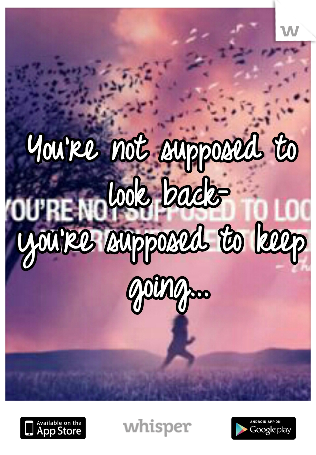 You're not supposed to look back-
you're supposed to keep going...