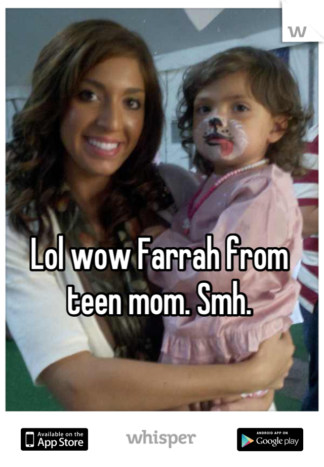 Lol wow Farrah from teen mom. Smh.