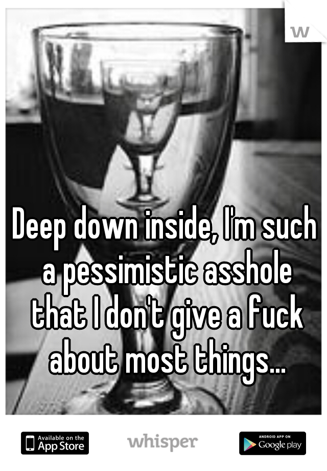Deep down inside, I'm such a pessimistic asshole that I don't give a fuck about most things...