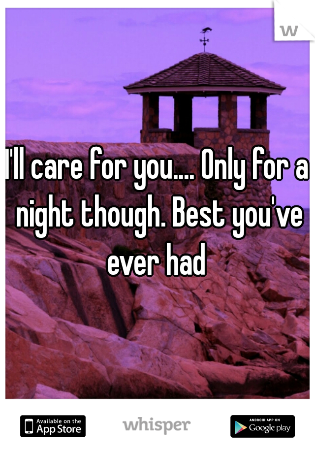 I'll care for you.... Only for a night though. Best you've ever had 
