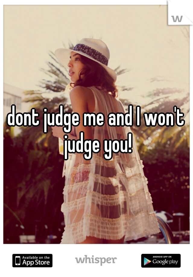 dont judge me and I won't judge you!