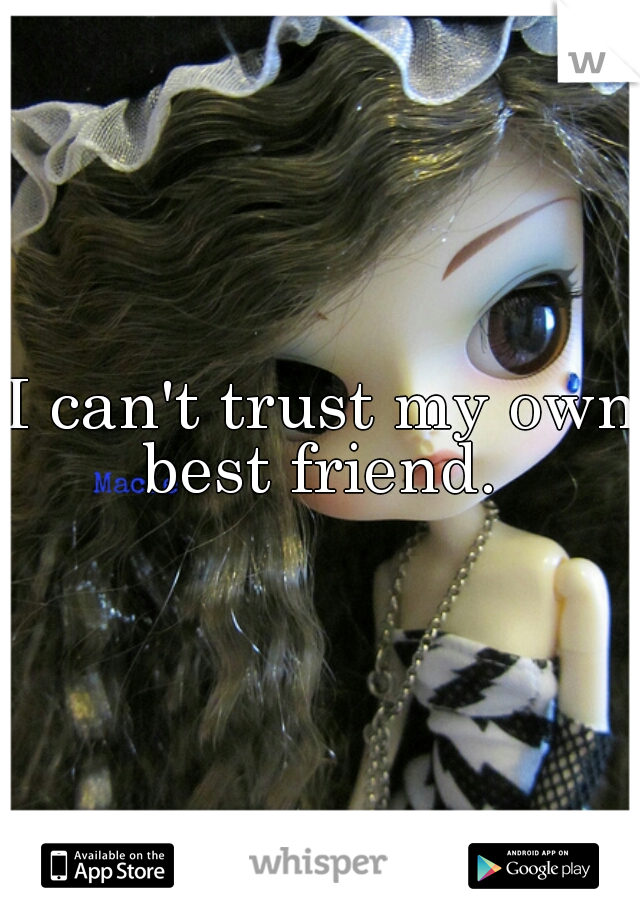 I can't trust my own best friend. 