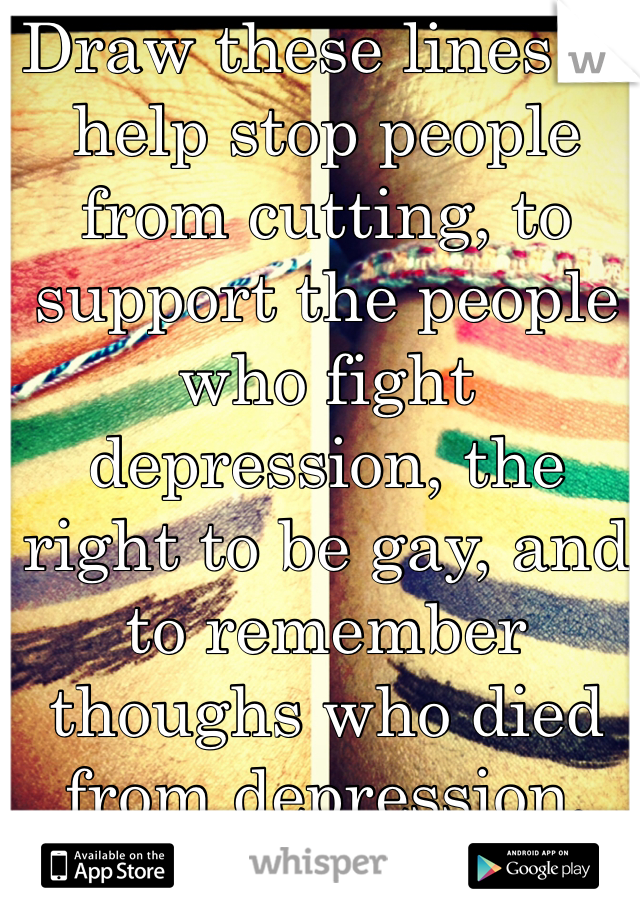 Draw these lines to help stop people from cutting, to support the people who fight depression, the right to be gay, and to remember thoughs who died from depression, and from the war.