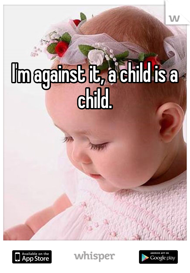 I'm against it, a child is a child.