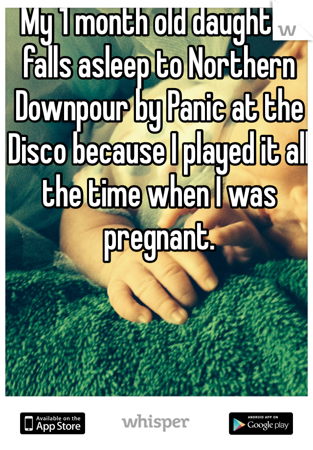 My 1 month old daughter falls asleep to Northern Downpour by Panic at the Disco because I played it all the time when I was pregnant.
