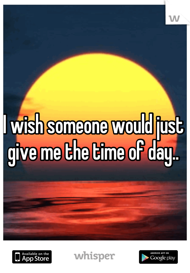 I wish someone would just give me the time of day..