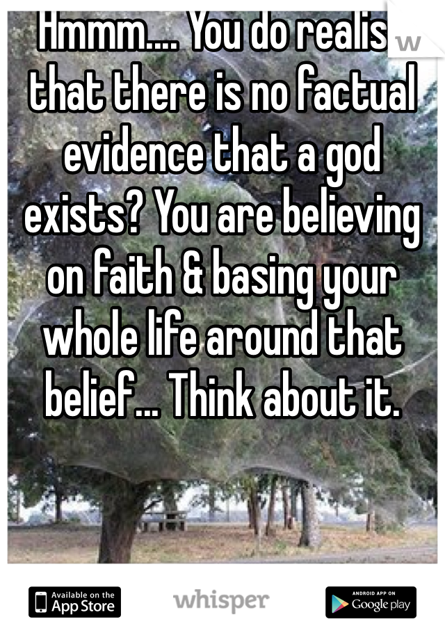 Hmmm.... You do realise that there is no factual evidence that a god exists? You are believing on faith & basing your whole life around that belief... Think about it.