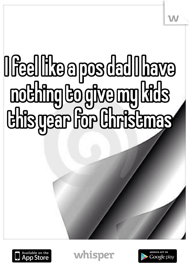 I feel like a pos dad I have nothing to give my kids this year for Christmas 