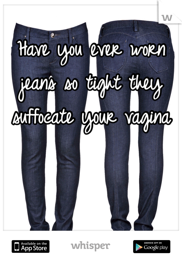 Have you ever worn jeans so tight they suffocate your vagina