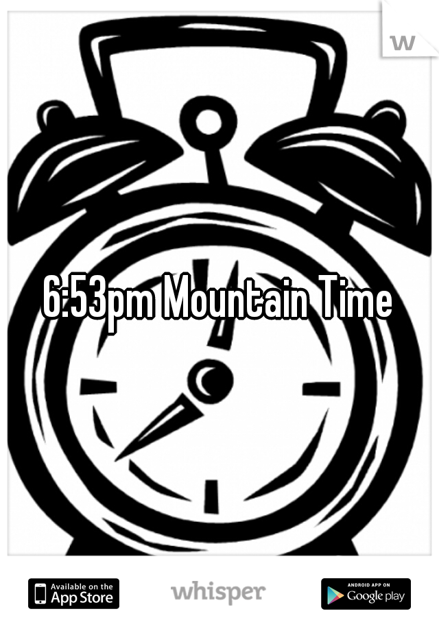 6:53pm Mountain Time