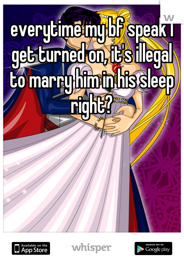 everytime my bf speak I get turned on, it's illegal to marry him in his sleep right?