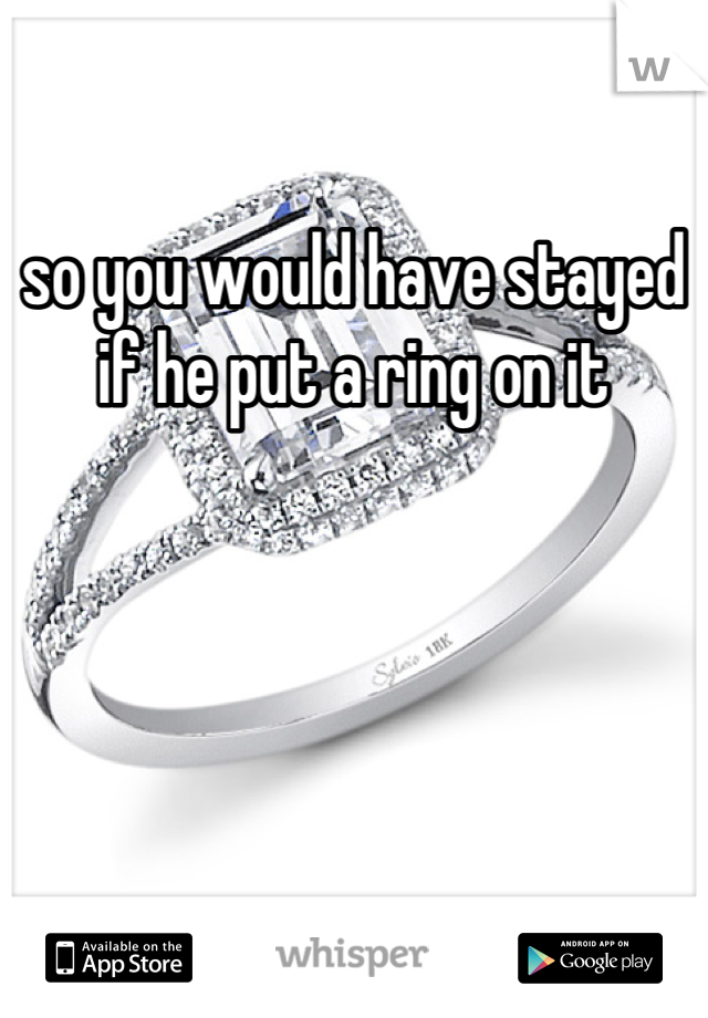 so you would have stayed if he put a ring on it