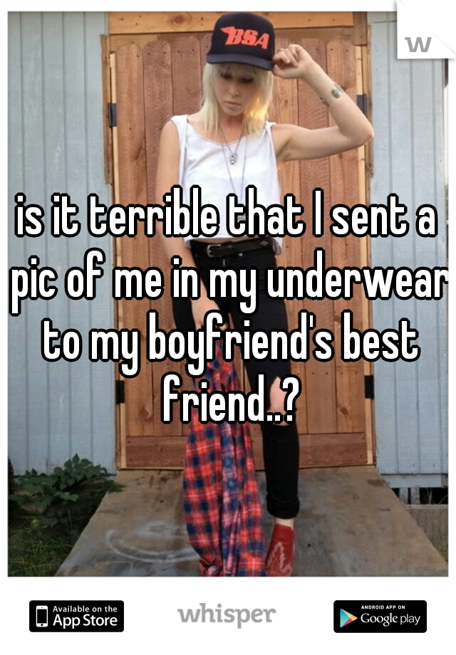 is it terrible that I sent a pic of me in my underwear to my boyfriend's best friend..?
