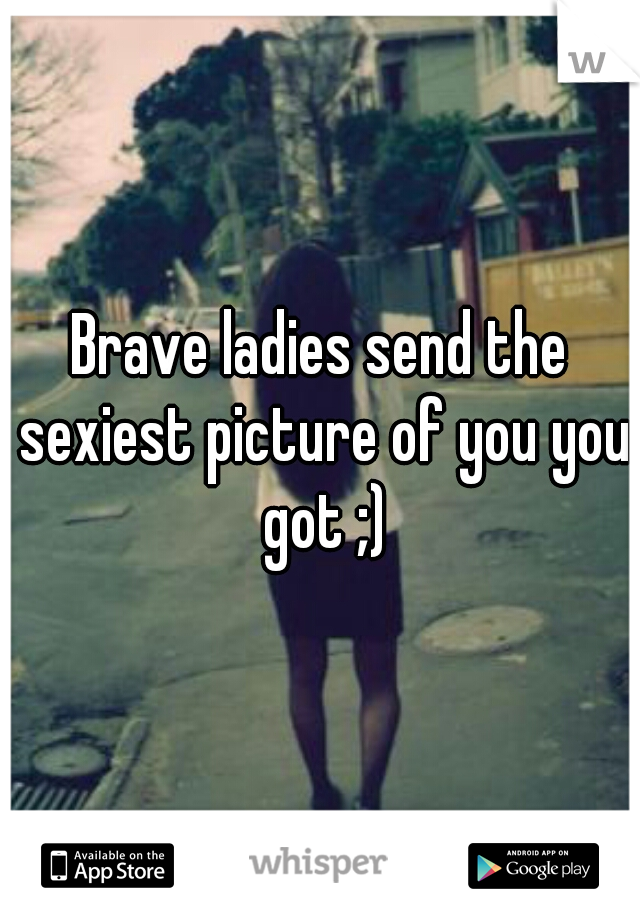 Brave ladies send the sexiest picture of you you got ;)