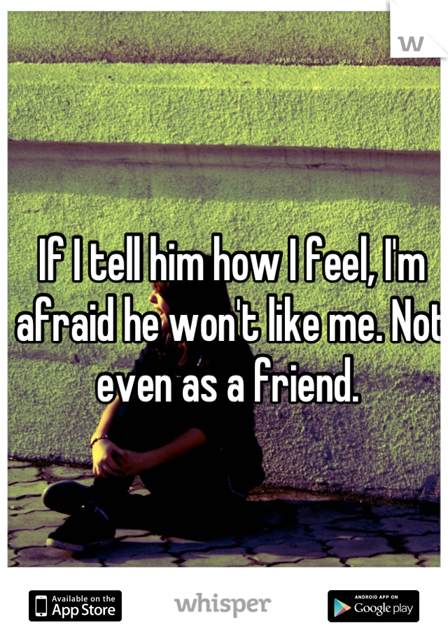If I tell him how I feel, I'm afraid he won't like me. Not even as a friend. 