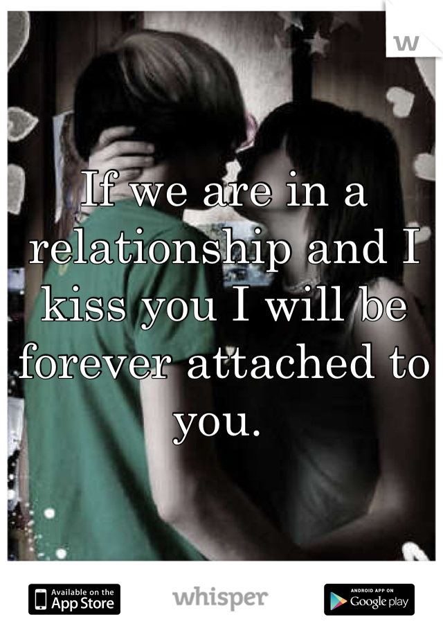 If we are in a relationship and I kiss you I will be forever attached to you. 