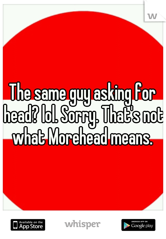 The same guy asking for head? lol. Sorry. That's not what Morehead means. 