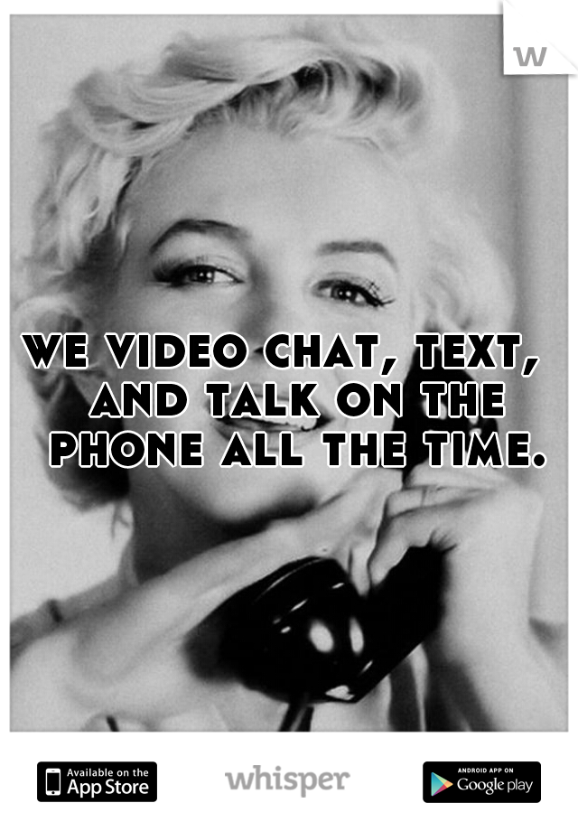 we video chat, text,  and talk on the phone all the time.