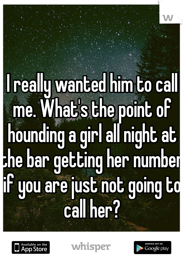 I really wanted him to call me. What's the point of hounding a girl all night at the bar getting her number if you are just not going to call her? 