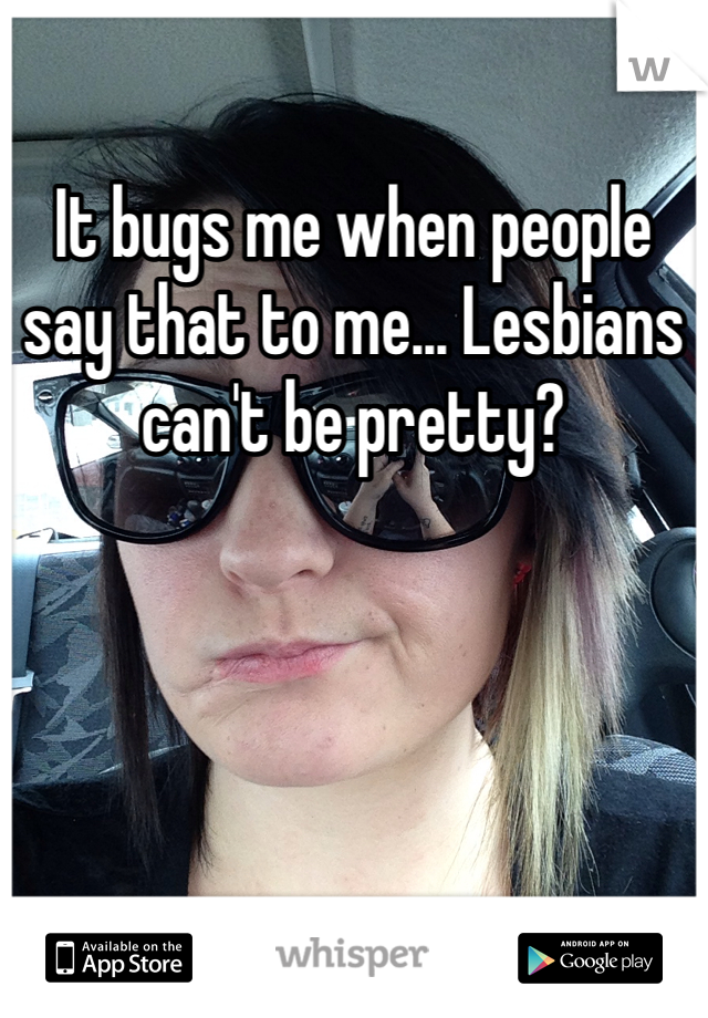 It bugs me when people say that to me... Lesbians can't be pretty? 