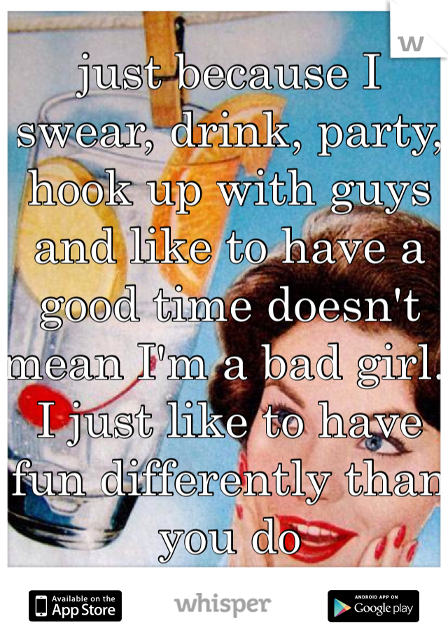 just because I swear, drink, party, hook up with guys and like to have a good time doesn't mean I'm a bad girl. I just like to have fun differently than you do