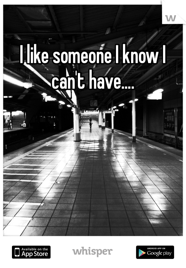 I like someone I know I can't have....