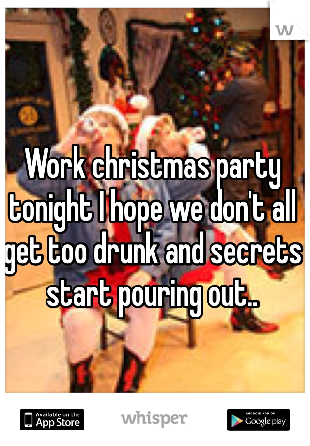 Work christmas party tonight I hope we don't all get too drunk and secrets start pouring out..