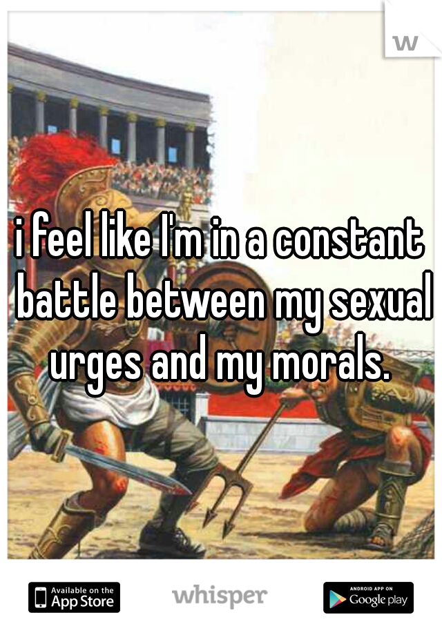 i feel like I'm in a constant battle between my sexual urges and my morals. 