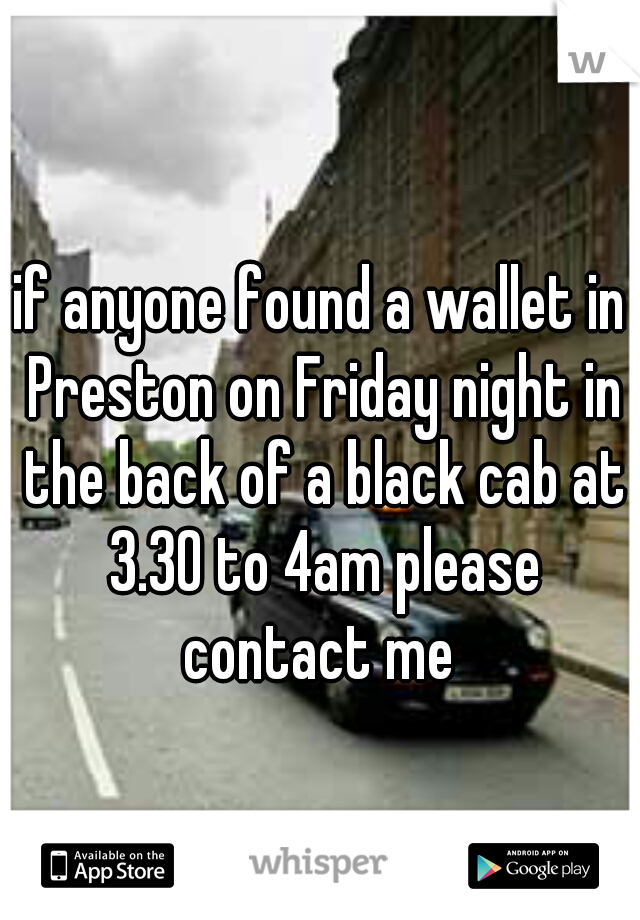 if anyone found a wallet in Preston on Friday night in the back of a black cab at 3.30 to 4am please contact me 