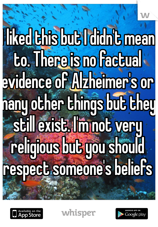 I liked this but I didn't mean to. There is no factual evidence of Alzheimer's or many other things but they still exist. I'm not very religious but you should respect someone's beliefs