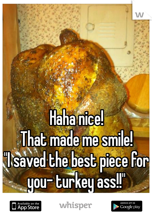 Haha nice! 
That made me smile! 
"I saved the best piece for you- turkey ass!!"
