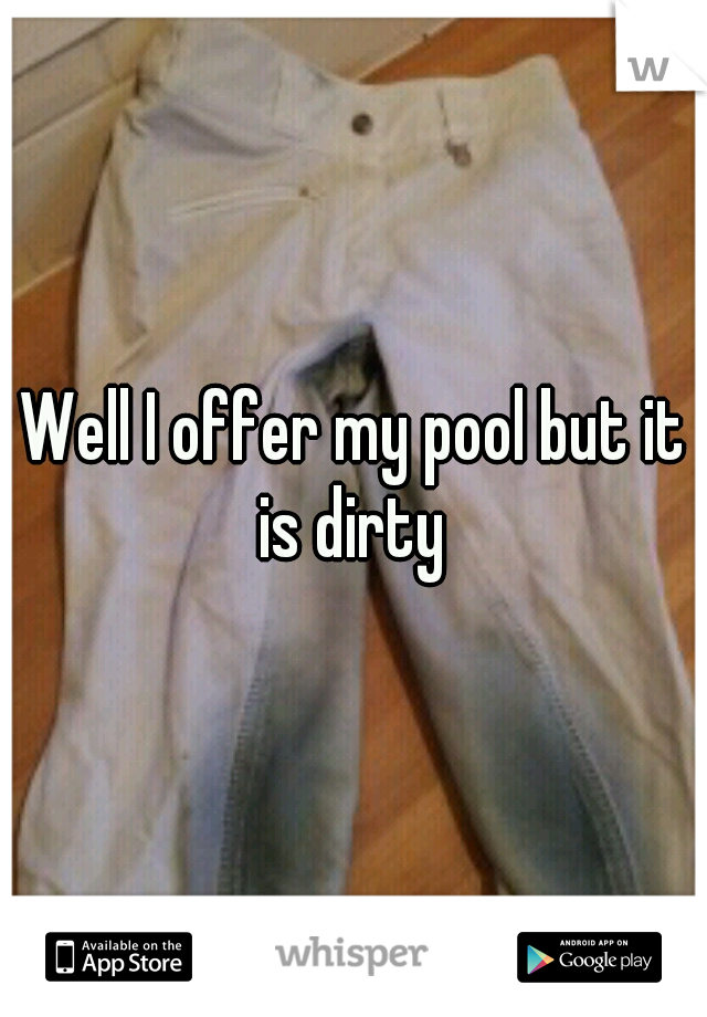 Well I offer my pool but it is dirty 