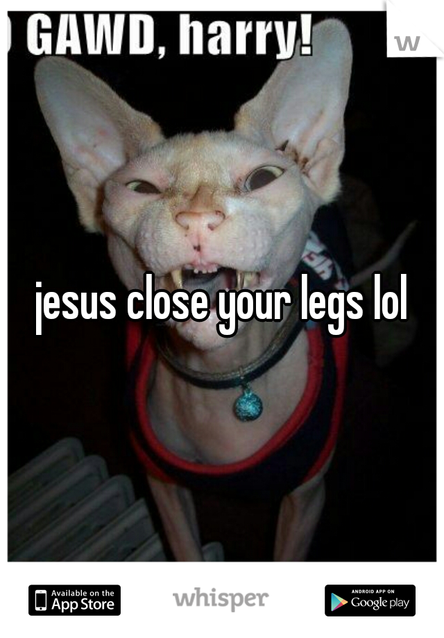 jesus close your legs lol