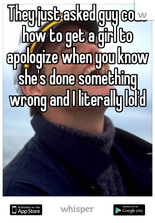 They just asked guy code how to get a girl to apologize when you know she's done something wrong and I literally lol'd
