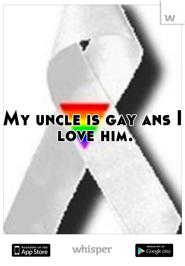 My uncle is gay ans I love him.