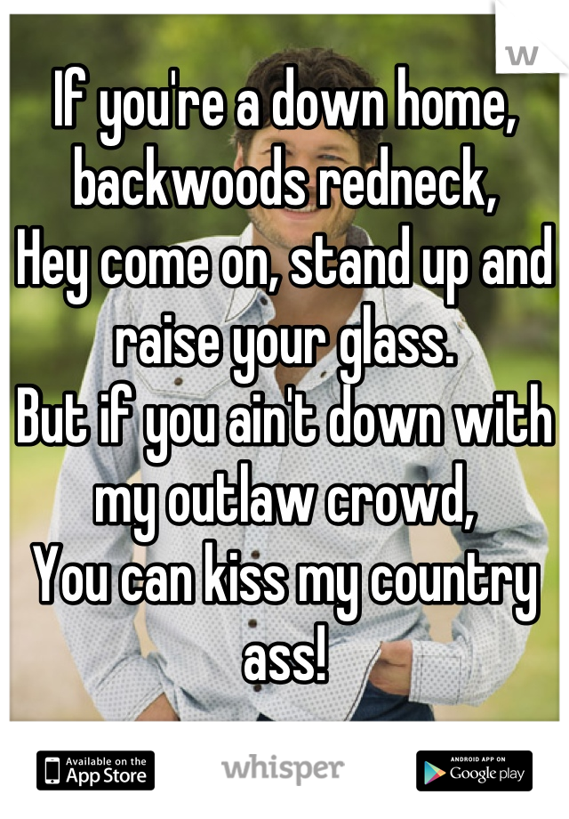 If you're a down home, backwoods redneck, 
Hey come on, stand up and raise your glass. 
But if you ain't down with my outlaw crowd, 
You can kiss my country ass!