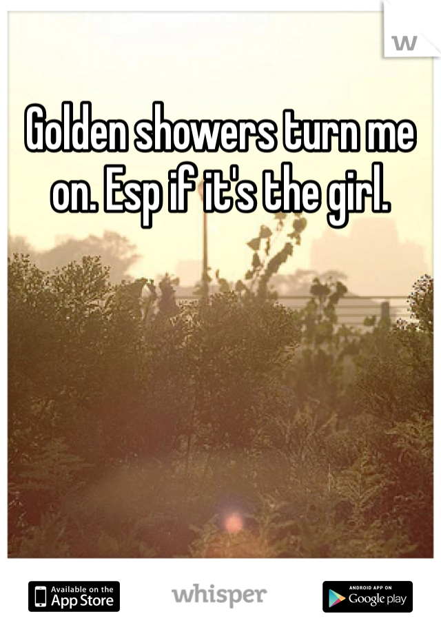 Golden showers turn me on. Esp if it's the girl. 