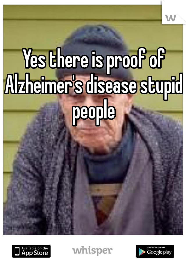 Yes there is proof of Alzheimer's disease stupid people