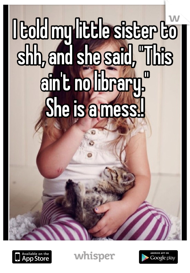 I told my little sister to shh, and she said, "This ain't no library." 
She is a mess.!