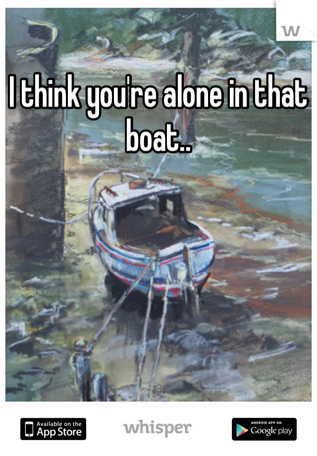 I think you're alone in that boat..