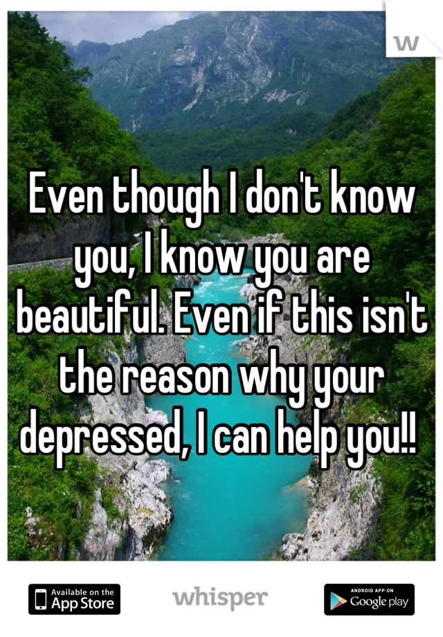 Even though I don't know you, I know you are beautiful. Even if this isn't the reason why your depressed, I can help you!! 