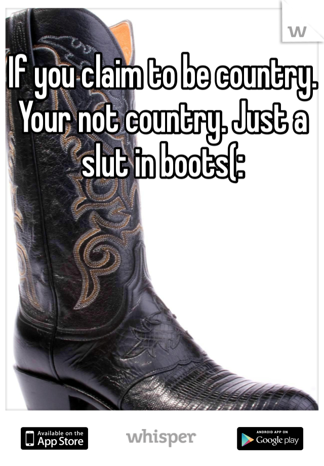 If you claim to be country. Your not country. Just a slut in boots(: