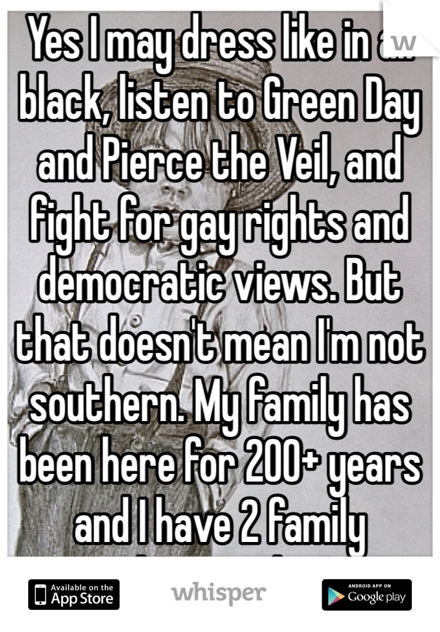 Yes I may dress like in all black, listen to Green Day and Pierce the Veil, and fight for gay rights and democratic views. But that doesn't mean I'm not southern. My family has been here for 200+ years and I have 2 family members in the CSA