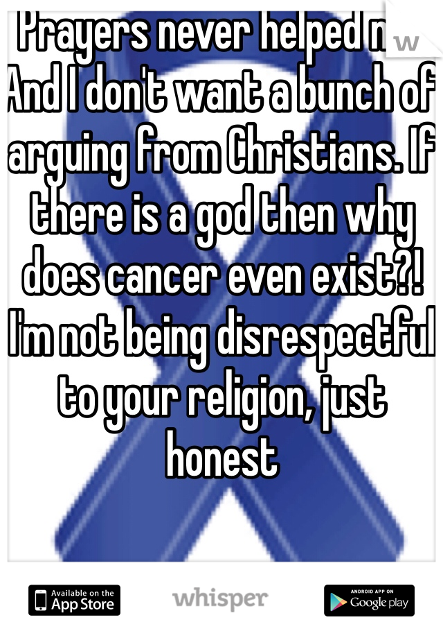 Prayers never helped me. And I don't want a bunch of arguing from Christians. If there is a god then why does cancer even exist?!  I'm not being disrespectful to your religion, just honest