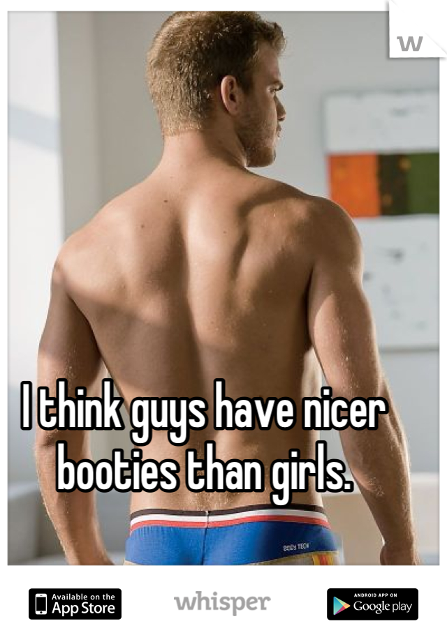 I think guys have nicer booties than girls.