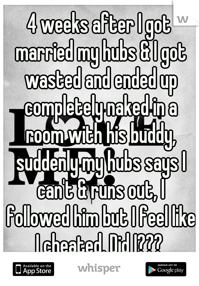 4 weeks after I got married my hubs & I got wasted and ended up completely naked in a room with his buddy, suddenly my hubs says I can't & runs out, I followed him but I feel like I cheated. Did I??? 