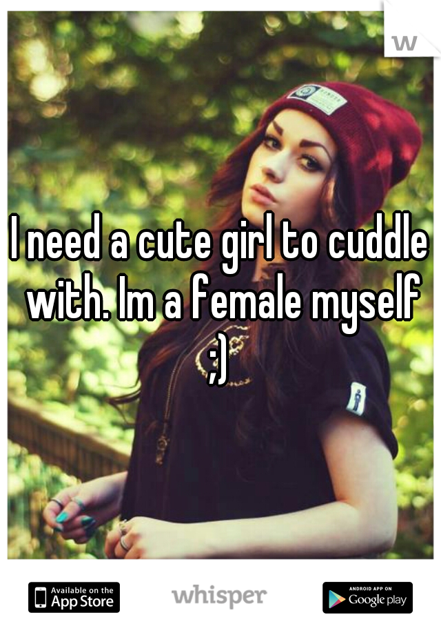 I need a cute girl to cuddle with. Im a female myself ;) 