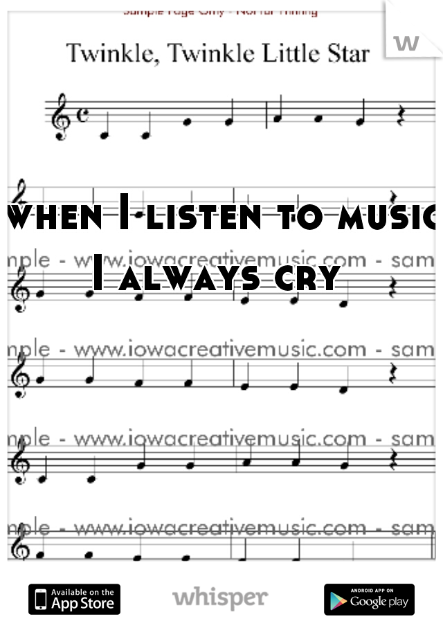 when I listen to music
I always cry 