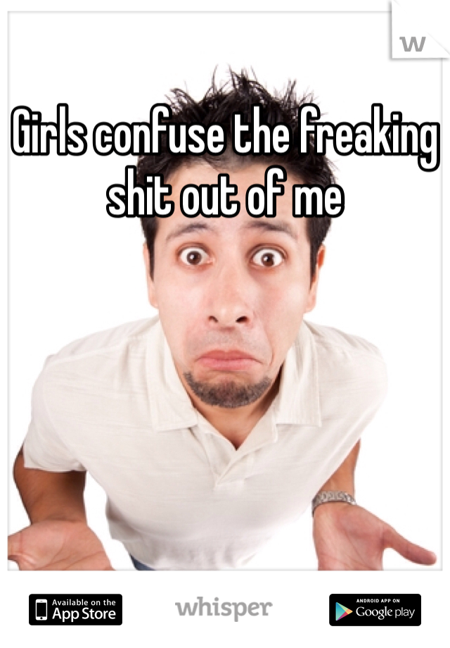 Girls confuse the freaking shit out of me